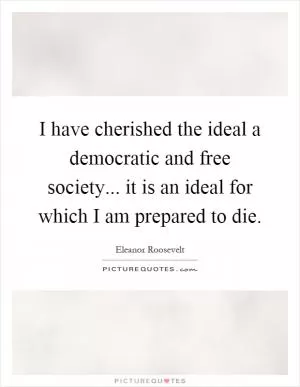 I have cherished the ideal a democratic and free society... it is an ideal for which I am prepared to die Picture Quote #1