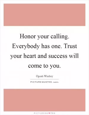 Honor your calling. Everybody has one. Trust your heart and success will come to you Picture Quote #1