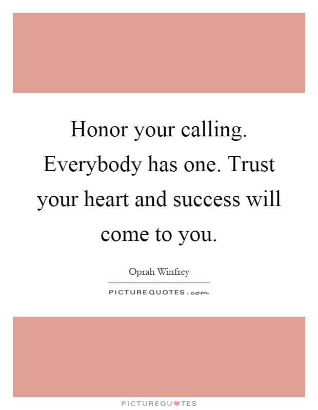 Honor your calling. Everybody has one. Trust your heart and success will come to you Picture Quote #1