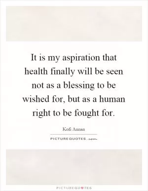 It is my aspiration that health finally will be seen not as a blessing to be wished for, but as a human right to be fought for Picture Quote #1