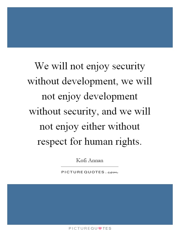 We will not enjoy security without development, we will not enjoy development without security, and we will not enjoy either without respect for human rights Picture Quote #1