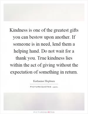 Kindness is one of the greatest gifts you can bestow upon another. If someone is in need, lend them a helping hand. Do not wait for a thank you. True kindness lies within the act of giving without the expectation of something in return Picture Quote #1