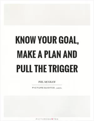Know your goal, make a plan and pull the trigger Picture Quote #1