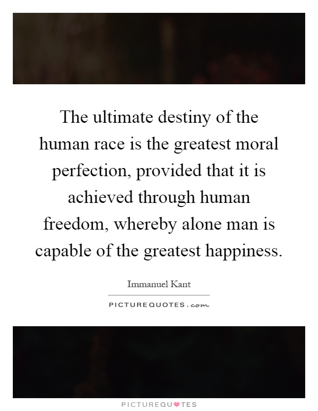 The ultimate destiny of the human race is the greatest moral perfection, provided that it is achieved through human freedom, whereby alone man is capable of the greatest happiness Picture Quote #1