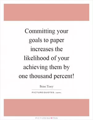Committing your goals to paper increases the likelihood of your achieving them by one thousand percent! Picture Quote #1