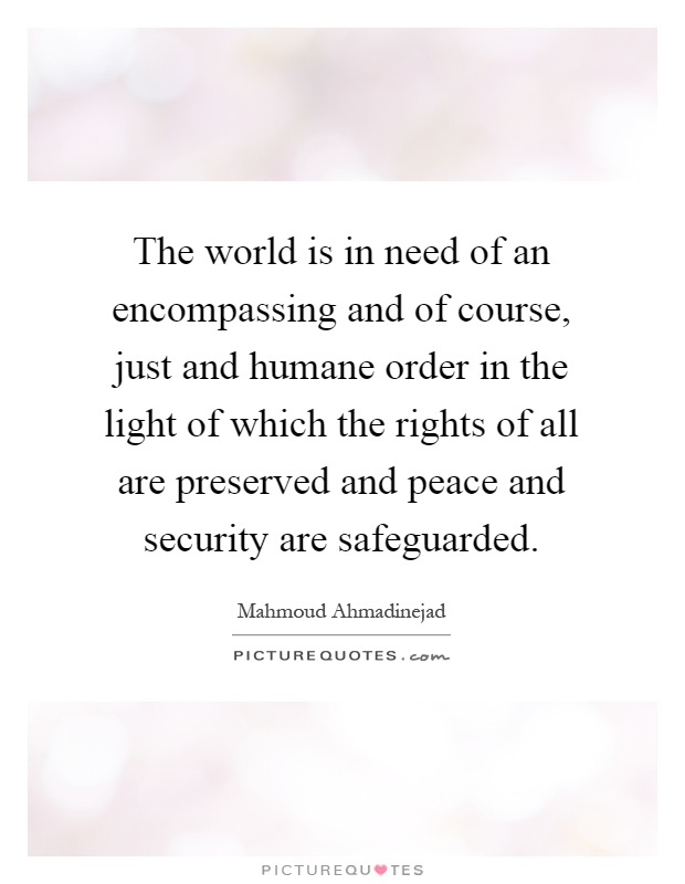 The world is in need of an encompassing and of course, just and humane order in the light of which the rights of all are preserved and peace and security are safeguarded Picture Quote #1
