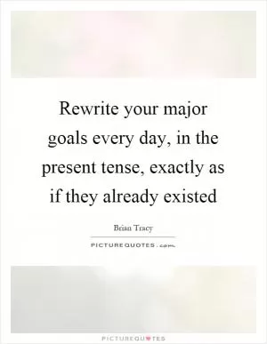 Rewrite your major goals every day, in the present tense, exactly as if they already existed Picture Quote #1