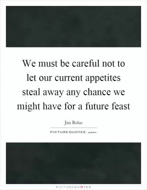 We must be careful not to let our current appetites steal away any chance we might have for a future feast Picture Quote #1