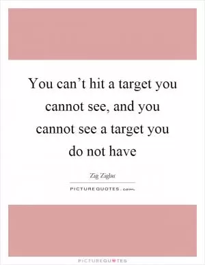 You can’t hit a target you cannot see, and you cannot see a target you do not have Picture Quote #1