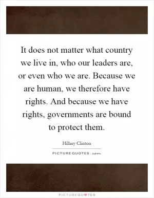 It does not matter what country we live in, who our leaders are, or even who we are. Because we are human, we therefore have rights. And because we have rights, governments are bound to protect them Picture Quote #1