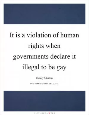 It is a violation of human rights when governments declare it illegal to be gay Picture Quote #1