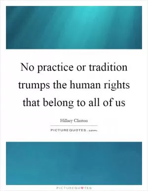 No practice or tradition trumps the human rights that belong to all of us Picture Quote #1