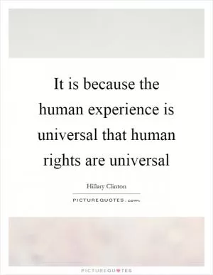 It is because the human experience is universal that human rights are universal Picture Quote #1