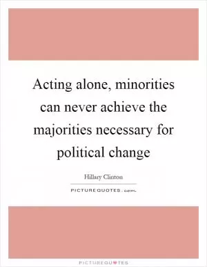 Acting alone, minorities can never achieve the majorities necessary for political change Picture Quote #1