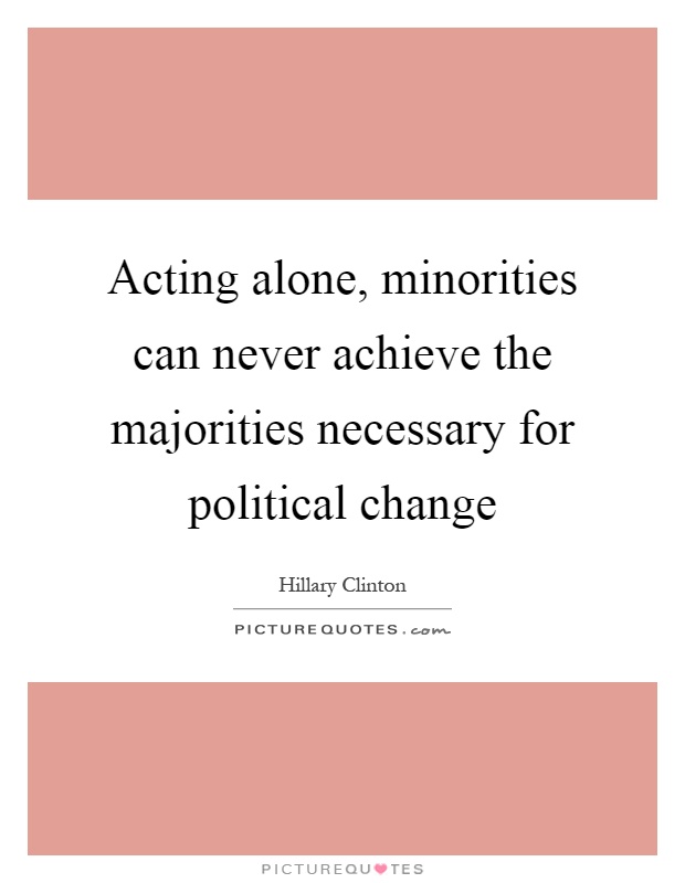 Acting alone, minorities can never achieve the majorities necessary for political change Picture Quote #1