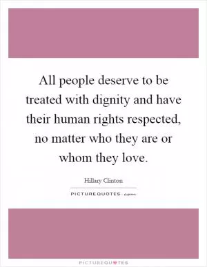All people deserve to be treated with dignity and have their human rights respected, no matter who they are or whom they love Picture Quote #1