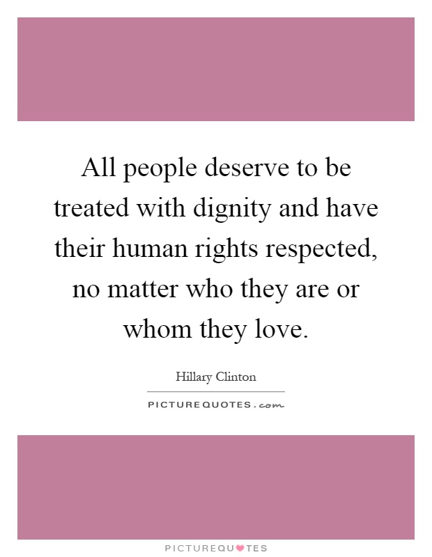 All people deserve to be treated with dignity and have their human rights respected, no matter who they are or whom they love Picture Quote #1