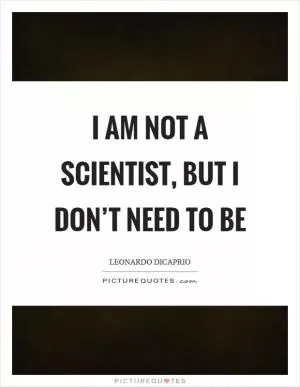 I am not a scientist, but I don’t need to be Picture Quote #1
