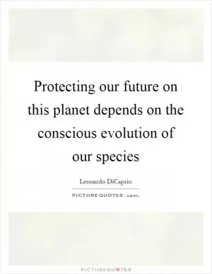 Protecting our future on this planet depends on the conscious evolution of our species Picture Quote #1