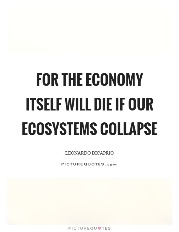 For the economy itself will die if our ecosystems collapse Picture Quote #1