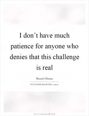 I don’t have much patience for anyone who denies that this challenge is real Picture Quote #1