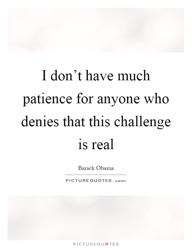 I don't have much patience for anyone who denies that this challenge is real Picture Quote #1