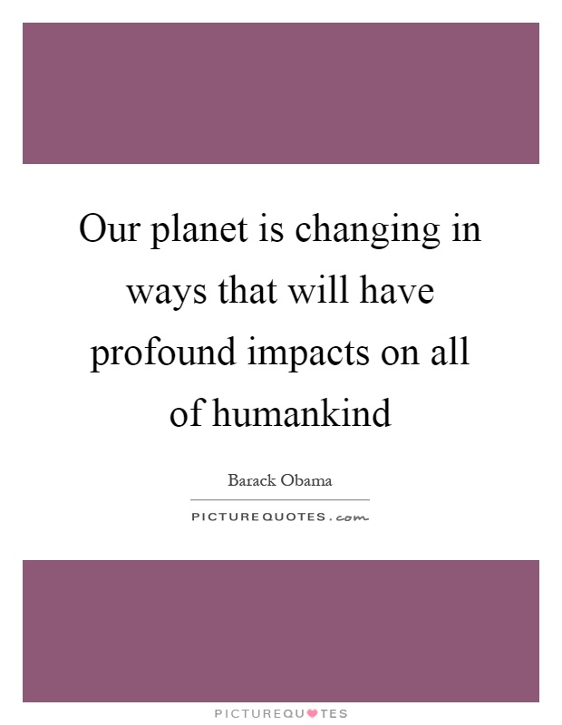 Our planet is changing in ways that will have profound impacts on all of humankind Picture Quote #1