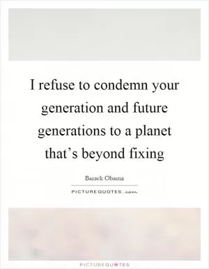 I refuse to condemn your generation and future generations to a planet that’s beyond fixing Picture Quote #1