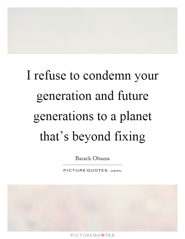 I refuse to condemn your generation and future generations to a planet that's beyond fixing Picture Quote #1