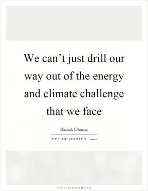 We can’t just drill our way out of the energy and climate challenge that we face Picture Quote #1