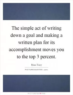 The simple act of writing down a goal and making a written plan for its accomplishment moves you to the top 3 percent Picture Quote #1