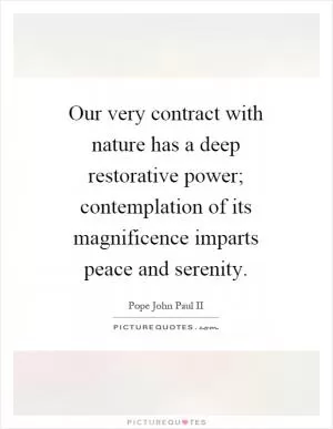 Our very contract with nature has a deep restorative power; contemplation of its magnificence imparts peace and serenity Picture Quote #1