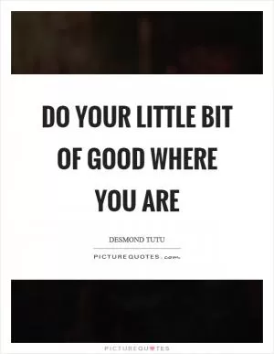 Do your little bit of good where you are Picture Quote #1