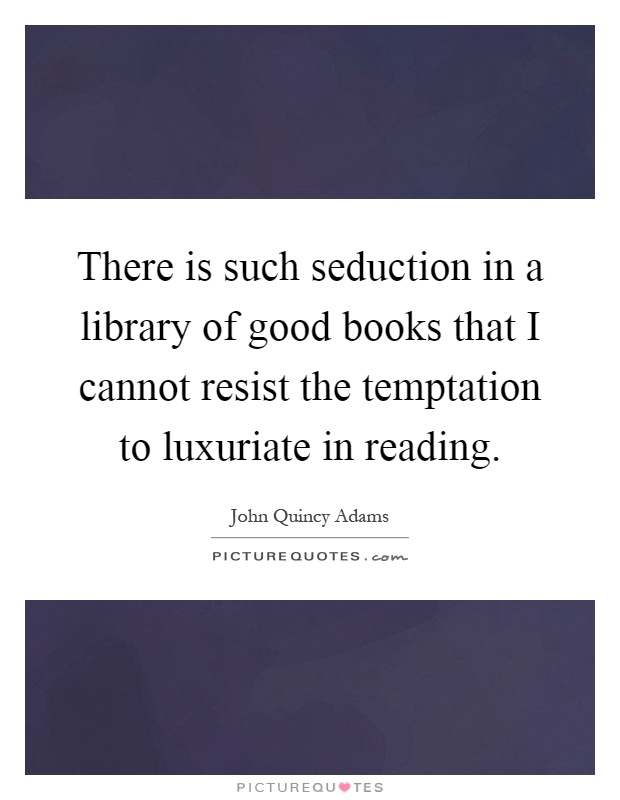 There is such seduction in a library of good books that I cannot resist the temptation to luxuriate in reading Picture Quote #1