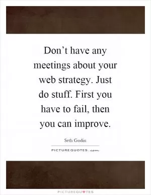 Don’t have any meetings about your web strategy. Just do stuff. First you have to fail, then you can improve Picture Quote #1