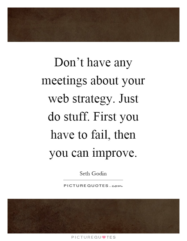 Don't have any meetings about your web strategy. Just do stuff. First you have to fail, then you can improve Picture Quote #1