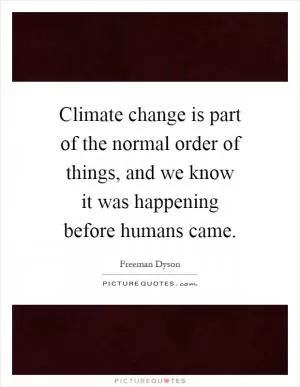 Climate change is part of the normal order of things, and we know it was happening before humans came Picture Quote #1