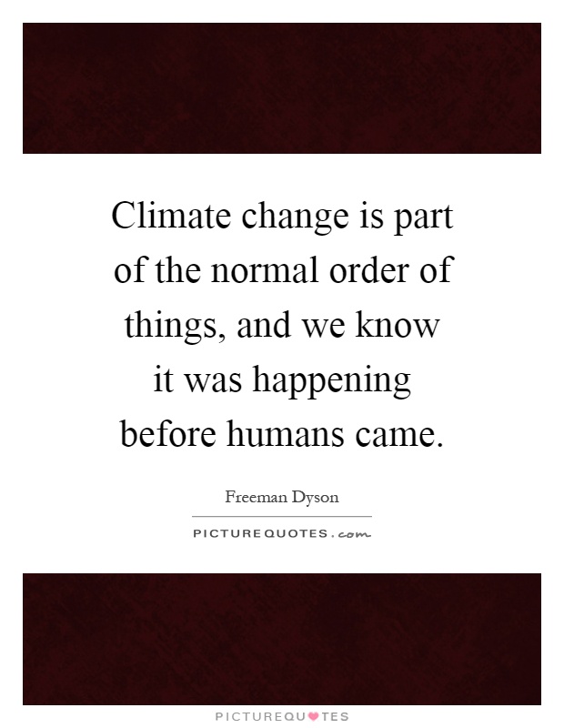 Climate change is part of the normal order of things, and we know it was happening before humans came Picture Quote #1
