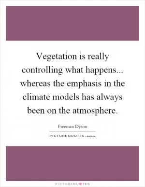 Vegetation is really controlling what happens... whereas the emphasis in the climate models has always been on the atmosphere Picture Quote #1
