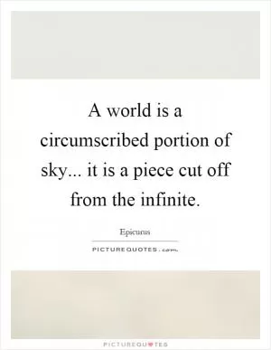 A world is a circumscribed portion of sky... it is a piece cut off from the infinite Picture Quote #1
