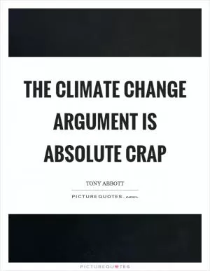 The climate change argument is absolute crap Picture Quote #1