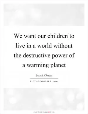We want our children to live in a world without the destructive power of a warming planet Picture Quote #1