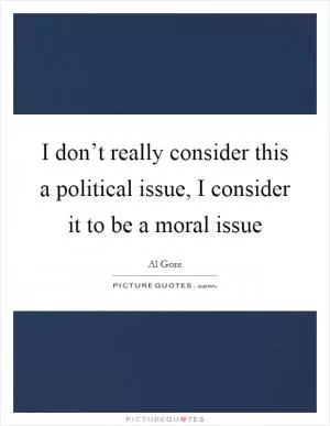 I don’t really consider this a political issue, I consider it to be a moral issue Picture Quote #1
