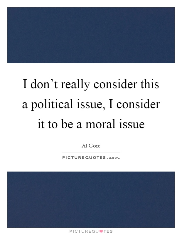 I don't really consider this a political issue, I consider it to be a moral issue Picture Quote #1
