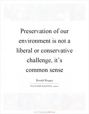 Preservation of our environment is not a liberal or conservative challenge, it’s common sense Picture Quote #1