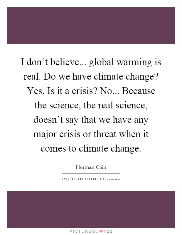 I don't believe... global warming is real. Do we have climate change? Yes. Is it a crisis? No... Because the science, the real science, doesn't say that we have any major crisis or threat when it comes to climate change Picture Quote #1