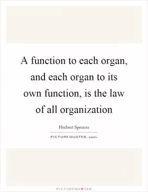 A function to each organ, and each organ to its own function, is the law of all organization Picture Quote #1
