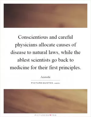 Conscientious and careful physicians allocate causes of disease to natural laws, while the ablest scientists go back to medicine for their first principles Picture Quote #1