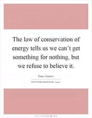The law of conservation of energy tells us we can’t get something for nothing, but we refuse to believe it Picture Quote #1