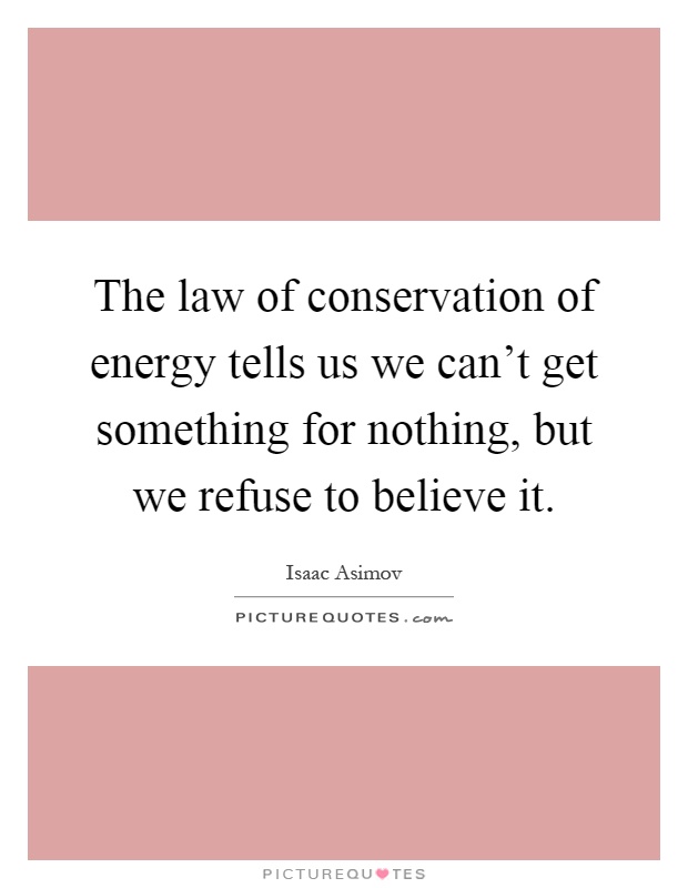 The law of conservation of energy tells us we can't get something for nothing, but we refuse to believe it Picture Quote #1